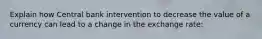 Explain how Central bank intervention to decrease the value of a currency can lead to a change in the exchange rate: