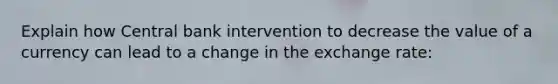 Explain how Central bank intervention to decrease the value of a currency can lead to a change in the exchange rate: