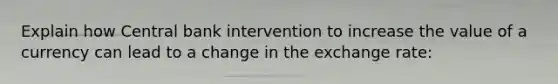 Explain how Central bank intervention to increase the value of a currency can lead to a change in the exchange rate: