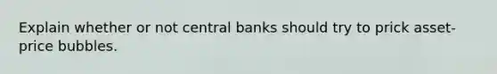 Explain whether or not central banks should try to prick​ asset-price bubbles.