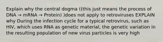 Explain why the central dogma ((this just means the process of DNA → mRNA → Protein) )does not apply to retroviruses EXPLAIN why During the infection cycle for a typical retrovirus, such as HIV, which uses RNA as genetic material, the genetic variation in the resulting population of new virus particles is very high