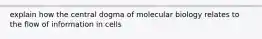 explain how the central dogma of molecular biology relates to the flow of information in cells