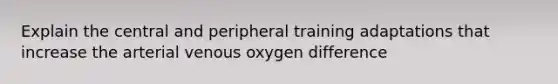 Explain the central and peripheral training adaptations that increase the arterial venous oxygen difference