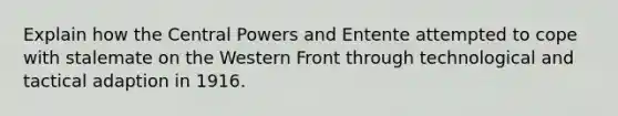 Explain how the Central Powers and Entente attempted to cope with stalemate on the Western Front through technological and tactical adaption in 1916.