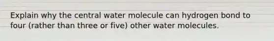 Explain why the central water molecule can hydrogen bond to four (rather than three or five) other water molecules.