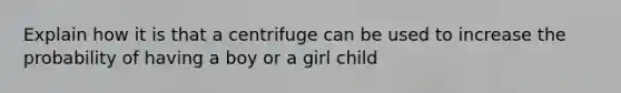 Explain how it is that a centrifuge can be used to increase the probability of having a boy or a girl child