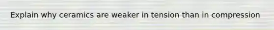 Explain why ceramics are weaker in tension than in compression