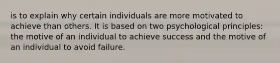 is to explain why certain individuals are more motivated to achieve than others. It is based on two psychological principles: the motive of an individual to achieve success and the motive of an individual to avoid failure.