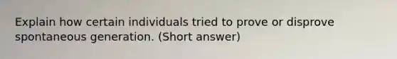 Explain how certain individuals tried to prove or disprove spontaneous generation. (Short answer)