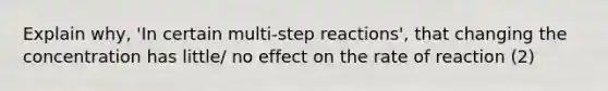 Explain why, 'In certain multi-step reactions', that changing the concentration has little/ no effect on the rate of reaction (2)