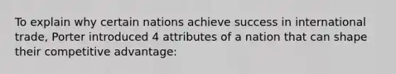 To explain why certain nations achieve success in international trade, Porter introduced 4 attributes of a nation that can shape their competitive advantage: