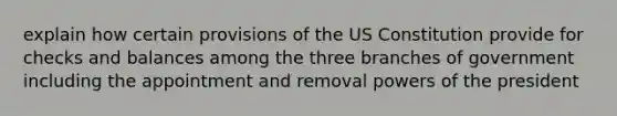 explain how certain provisions of the US Constitution provide for checks and balances among the three branches of government including the appointment and removal powers of the president