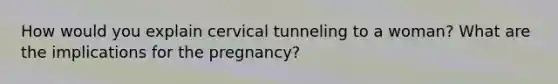 How would you explain cervical tunneling to a woman? What are the implications for the pregnancy?