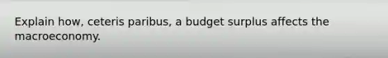 Explain how, ceteris paribus, a budget surplus affects the macroeconomy.