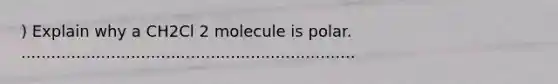 ) Explain why a CH2Cl 2 molecule is polar. ...................................................................