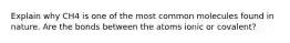 Explain why CH4 is one of the most common molecules found in nature. Are the bonds between the atoms ionic or covalent?