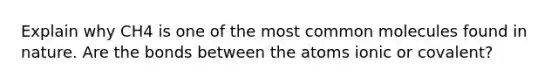 Explain why CH4 is one of the most common molecules found in nature. Are the bonds between the atoms ionic or covalent?