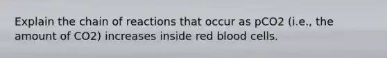 Explain the chain of reactions that occur as pCO2 (i.e., the amount of CO2) increases inside red blood cells.