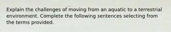 Explain the challenges of moving from an aquatic to a terrestrial environment. Complete the following sentences selecting from the terms provided.