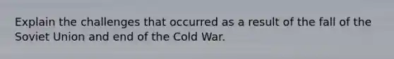 Explain the challenges that occurred as a result of the fall of the Soviet Union and end of the Cold War.