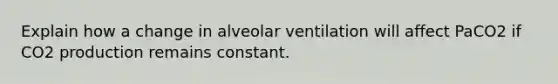 Explain how a change in alveolar ventilation will affect PaCO2 if CO2 production remains constant.