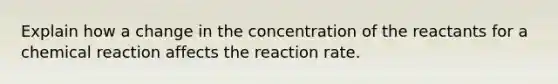 Explain how a change in the concentration of the reactants for a chemical reaction affects the reaction rate.