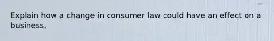 Explain how a change in consumer law could have an effect on a business.