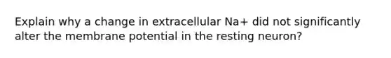 Explain why a change in extracellular Na+ did not significantly alter the membrane potential in the resting neuron?