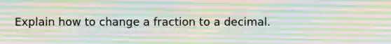 Explain how to change a fraction to a decimal.