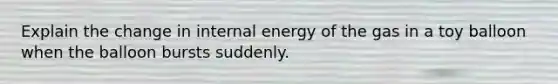 Explain the change in internal energy of the gas in a toy balloon when the balloon bursts suddenly.