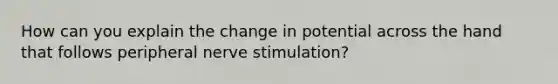 How can you explain the change in potential across the hand that follows peripheral nerve stimulation?