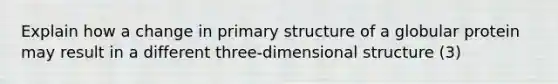 Explain how a change in <a href='https://www.questionai.com/knowledge/knHR7ecP3u-primary-structure' class='anchor-knowledge'>primary structure</a> of a globular protein may result in a different three-dimensional structure (3)