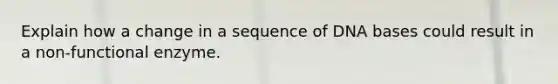 Explain how a change in a sequence of DNA bases could result in a non-functional enzyme.