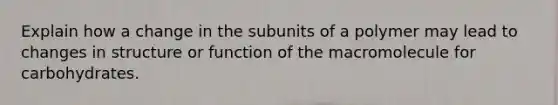 Explain how a change in the subunits of a polymer may lead to changes in structure or function of the macromolecule for carbohydrates.