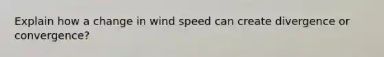 Explain how a change in wind speed can create divergence or convergence?