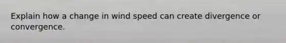 Explain how a change in wind speed can create divergence or convergence.