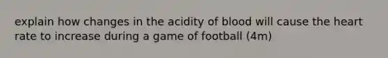 explain how changes in the acidity of blood will cause the heart rate to increase during a game of football (4m)