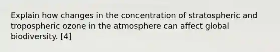 Explain how changes in the concentration of stratospheric and tropospheric ozone in the atmosphere can affect global biodiversity. [4]