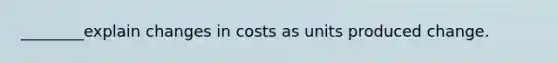 ________explain changes in costs as units produced change.