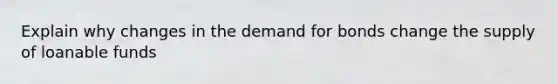 Explain why changes in the demand for bonds change the supply of loanable funds