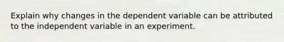 Explain why changes in the dependent variable can be attributed to the independent variable in an experiment.