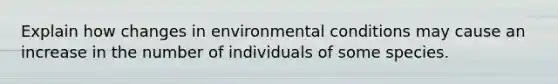 Explain how changes in environmental conditions may cause an increase in the number of individuals of some species.