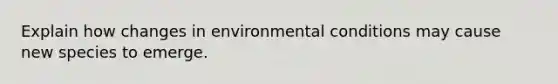 Explain how changes in environmental conditions may cause new species to emerge.