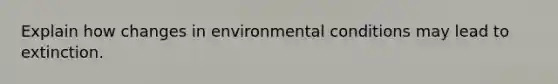 Explain how changes in environmental conditions may lead to extinction.