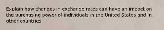 Explain how changes in exchange rates can have an impact on the purchasing power of individuals in the United States and in other countries.