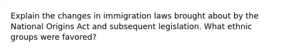 Explain the changes in immigration laws brought about by the National Origins Act and subsequent legislation. What ethnic groups were favored?