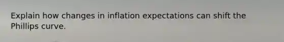 Explain how changes in inflation expectations can shift the Phillips curve.