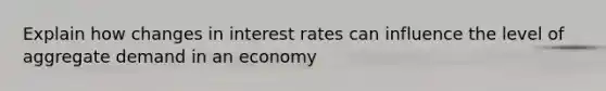 Explain how changes in interest rates can influence the level of aggregate demand in an economy