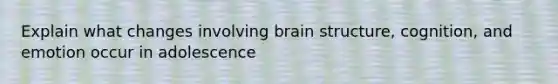 Explain what changes involving brain structure, cognition, and emotion occur in adolescence