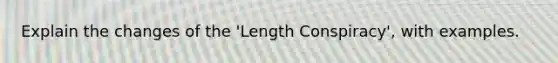 Explain the changes of the 'Length Conspiracy', with examples.